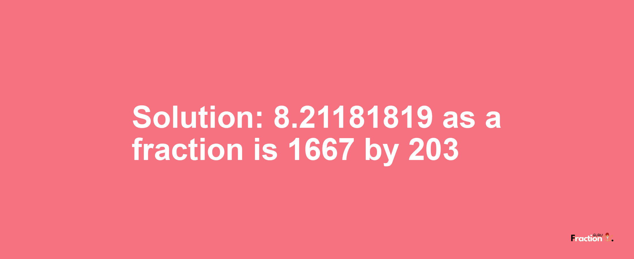 Solution:8.21181819 as a fraction is 1667/203